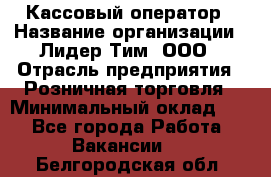 Кассовый оператор › Название организации ­ Лидер Тим, ООО › Отрасль предприятия ­ Розничная торговля › Минимальный оклад ­ 1 - Все города Работа » Вакансии   . Белгородская обл.